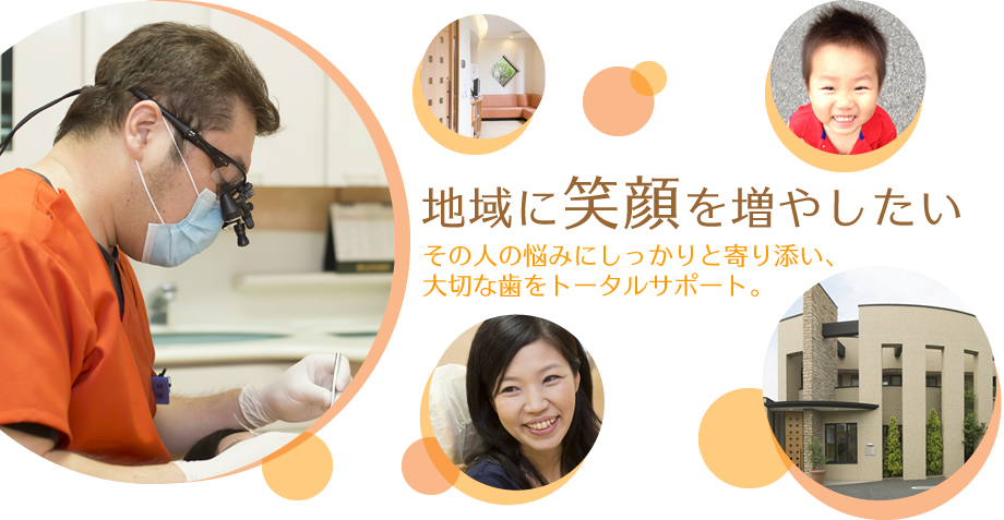地域に笑顔を増やしたい その人の悩みにしっかりと寄り添い、大切な歯をトータルサポート。
